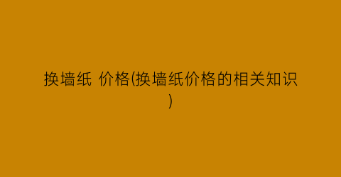换墙纸 价格(换墙纸价格的相关知识)